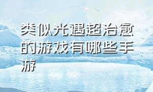 类似光遇超治愈的游戏有哪些手游