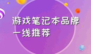 游戏笔记本品牌一线推荐（游戏笔记本品牌一二三线划分）