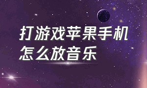 打游戏苹果手机怎么放音乐（苹果手机打游戏怎么放背景音乐）