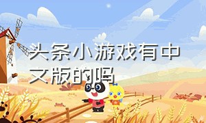 头条小游戏有中文版的吗（头条小游戏电脑版和手机版的）