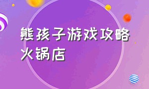 熊孩子游戏攻略火锅店（熊孩子火锅店后续）