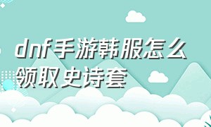 dnf手游韩服怎么领取史诗套