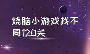 烧脑小游戏找不同120关（烧脑小游戏第40关入口）