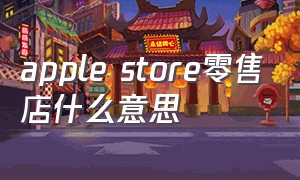 apple store零售店什么意思（苹果零售店是什么意思）