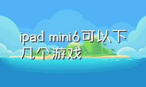 ipad mini6可以下几个游戏（ipad mini6能装几个游戏）