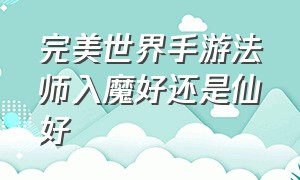 完美世界手游法师入魔好还是仙好