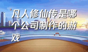 凡人修仙传是哪个公司制作的游戏