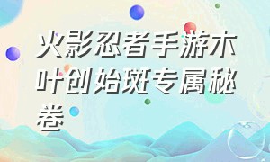 火影忍者手游木叶创始斑专属秘卷