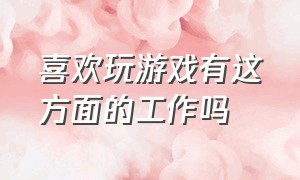 喜欢玩游戏有这方面的工作吗