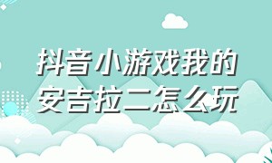 抖音小游戏我的安吉拉二怎么玩（我的安吉拉二抖音小游戏免费入口）