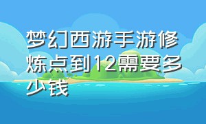 梦幻西游手游修炼点到12需要多少钱