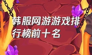 韩服网游游戏排行榜前十名