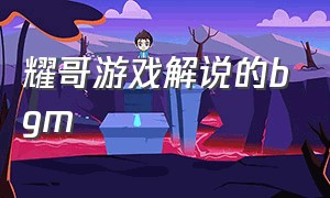 耀哥游戏解说的bgm（耀哥游戏解说用过的背景音乐）