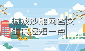 游戏沙雕网名女生搞怪短一点