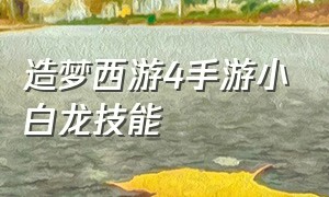 造梦西游4手游小白龙技能（造梦西游4小白龙技能枪系觉醒顺序）