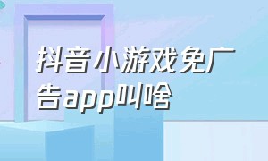 抖音小游戏免广告app叫啥