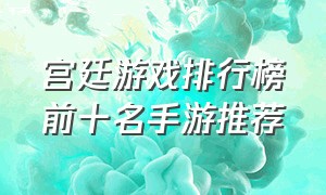 宫廷游戏排行榜前十名手游推荐