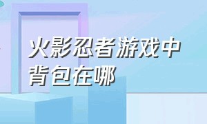 火影忍者游戏中背包在哪