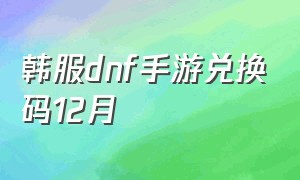 韩服dnf手游兑换码12月（dnf韩服手游6月份兑换码）