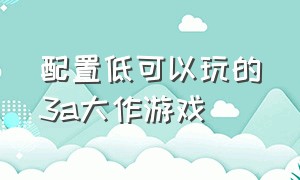 配置低可以玩的3a大作游戏（配置低可以玩的3a大作游戏）