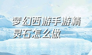 梦幻西游手游精灵石怎么做