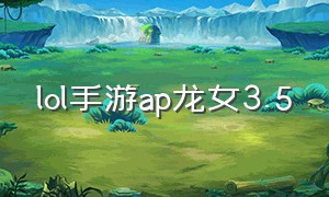 lol手游ap龙女3.5（lol手游龙女出装攻略最新版）