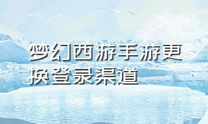 梦幻西游手游更换登录渠道（梦幻西游手游网易官方正版）