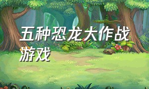 五种恐龙大作战游戏（可以玩的机械恐龙大作战的游戏）