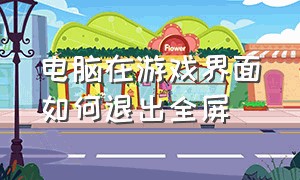 电脑在游戏界面如何退出全屏