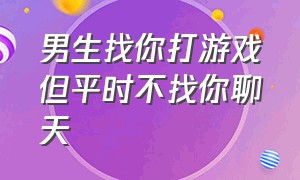 男生找你打游戏但平时不找你聊天