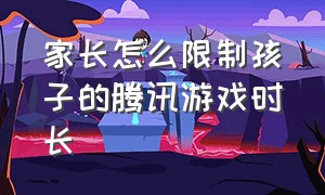 家长怎么限制孩子的腾讯游戏时长