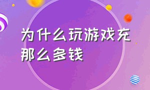 为什么玩游戏充那么多钱（玩游戏充特别多钱是不是有点毛病）