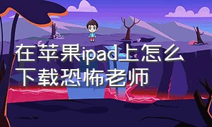 在苹果ipad上怎么下载恐怖老师（苹果手机怎么下载恐怖老师中文版）