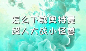 怎么下载奥特曼超人大战小怪兽