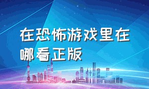 在恐怖游戏里在哪看正版