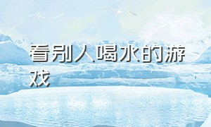 看别人喝水的游戏（喝水的游戏叫什么名字）