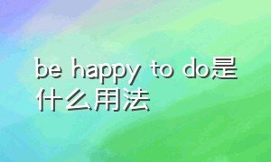 be happy to do是什么用法