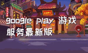 google play 游戏服务最新版