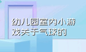 幼儿园室内小游戏关于气球的（幼儿园室内小游戏关于气球的游戏）