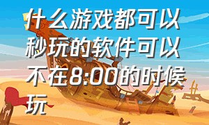 什么游戏都可以秒玩的软件可以不在8:00的时候玩