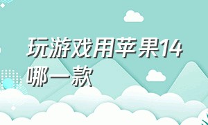 玩游戏用苹果14哪一款（iphone14哪个版本适合打游戏）