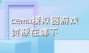 cemu模拟器游戏资源在哪下