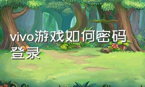 vivo游戏如何密码登录（vivo游戏如何密码登录手机）