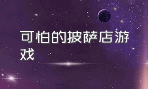 可怕的披萨店游戏（可口的披萨店游戏入口）