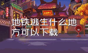 地铁逃生什么地方可以下载（地铁逃生哪里能直接下载）