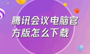 腾讯会议电脑官方版怎么下载（腾讯会议app下载）