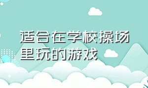 适合在学校操场里玩的游戏（在学校操场玩的游戏教程）