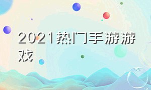 2021热门手游游戏（2021手游最好玩的游戏排行榜）