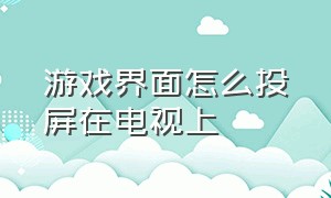 游戏界面怎么投屏在电视上