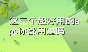 这三个超好用的app你都用过吗